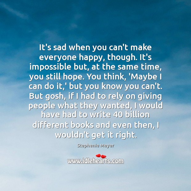 It’s sad when you can’t make everyone happy, though. It’s impossible but, Stephenie Meyer Picture Quote