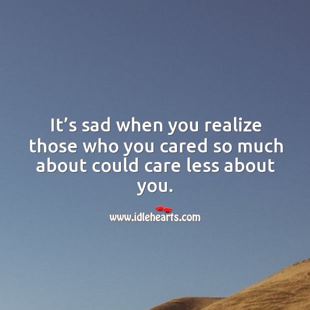 It’s sad when you realize those who you cared so much about could care less about you. Realize Quotes Image