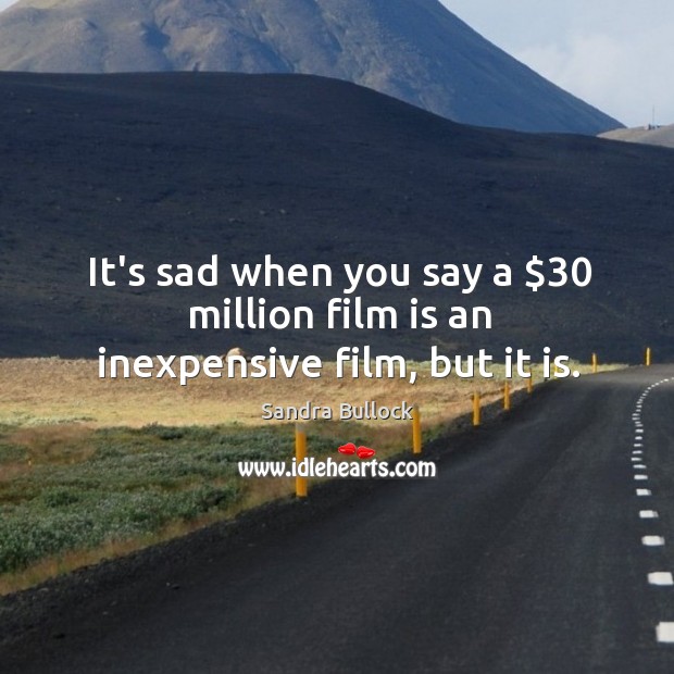 It’s sad when you say a $30 million film is an inexpensive film, but it is. Sandra Bullock Picture Quote