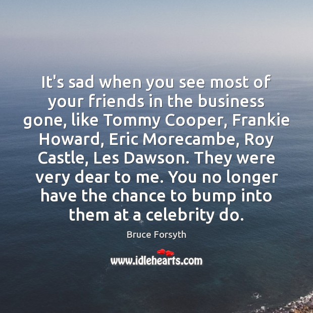 It’s sad when you see most of your friends in the business Bruce Forsyth Picture Quote