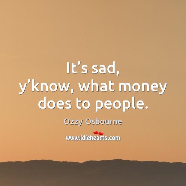 It’s sad, y’know, what money does to people. Ozzy Osbourne Picture Quote