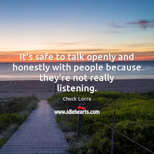 It’s safe to talk openly and honestly with people because they’re not really listening. Chuck Lorre Picture Quote