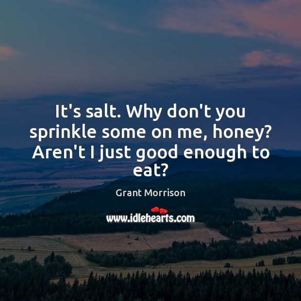 It’s salt. Why don’t you sprinkle some on me, honey? Aren’t I just good enough to eat? Image