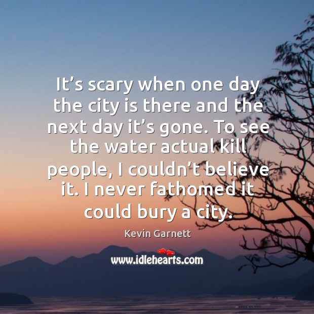 It’s scary when one day the city is there and the next day it’s gone. Image