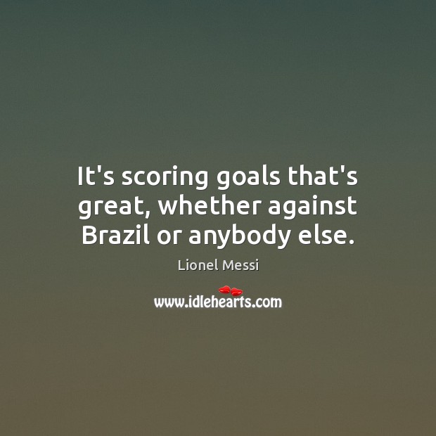 It’s scoring goals that’s great, whether against Brazil or anybody else. Lionel Messi Picture Quote