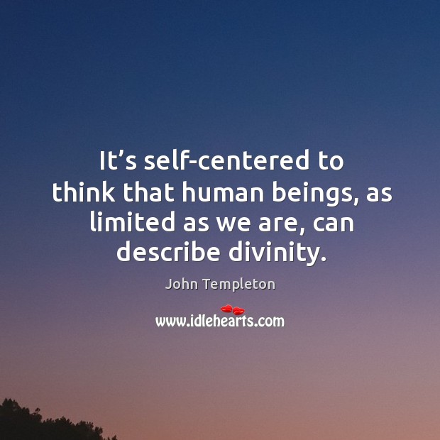 It’s self-centered to think that human beings, as limited as we are, can describe divinity. John Templeton Picture Quote