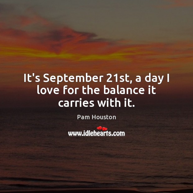 It’s September 21st, a day I love for the balance it carries with it. Pam Houston Picture Quote