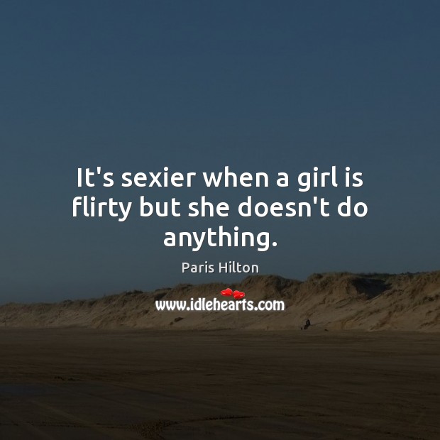 It’s sexier when a girl is flirty but she doesn’t do anything. Paris Hilton Picture Quote