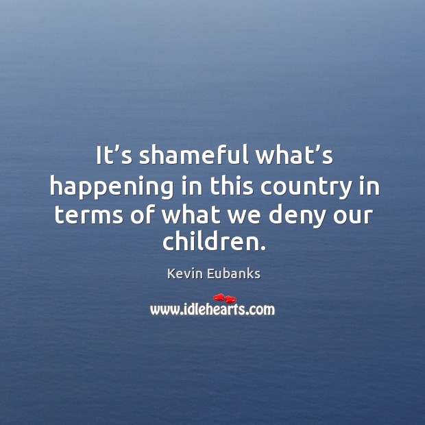 It’s shameful what’s happening in this country in terms of what we deny our children. Kevin Eubanks Picture Quote