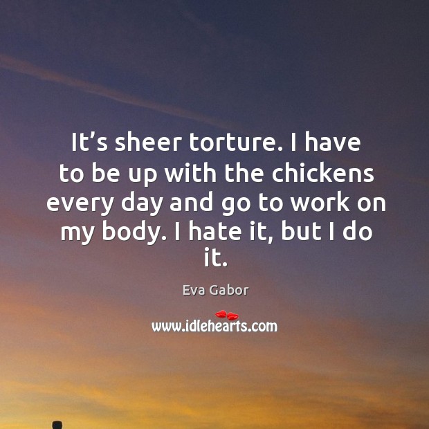 It’s sheer torture. I have to be up with the chickens every day and go to work on my body. I hate it, but I do it. Image