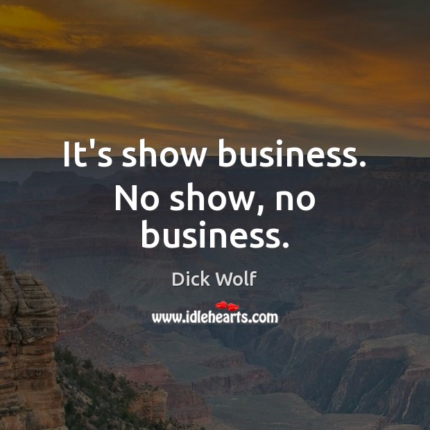 It’s show business. No show, no business. Dick Wolf Picture Quote