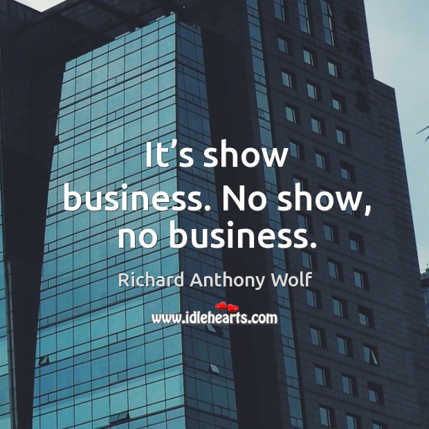 It’s show business. No show, no business. Richard Anthony Wolf Picture Quote