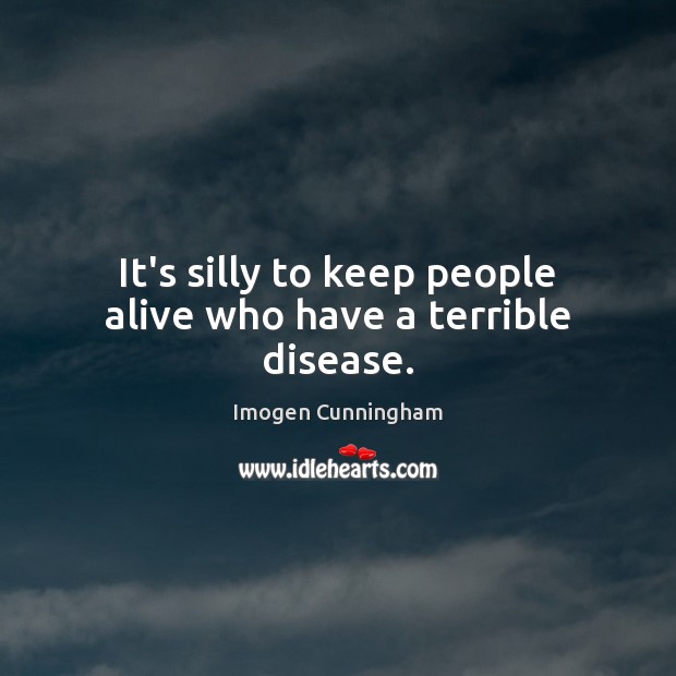 It’s silly to keep people alive who have a terrible disease. Imogen Cunningham Picture Quote