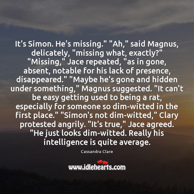 It’s Simon. He’s missing.” “Ah,” said Magnus, delicately, “missing what, exactly?” “Missing,” 