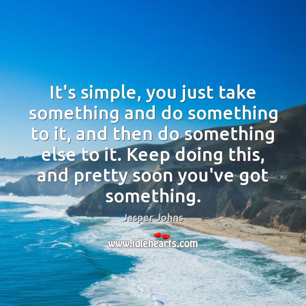 It’s simple, you just take something and do something to it, and Jasper Johns Picture Quote
