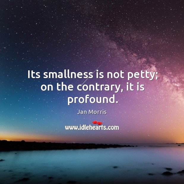Its smallness is not petty; on the contrary, it is profound. Jan Morris Picture Quote