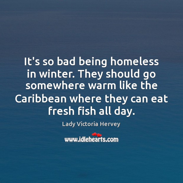 It’s so bad being homeless in winter. They should go somewhere warm Winter Quotes Image