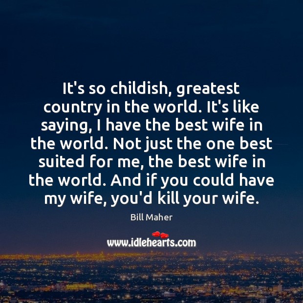 It’s so childish, greatest country in the world. It’s like saying, I Bill Maher Picture Quote