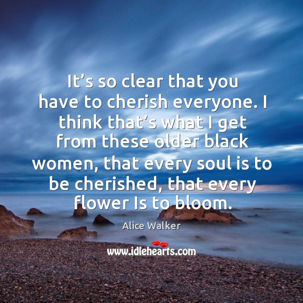 It’s so clear that you have to cherish everyone. I think that’s what I get from these older Alice Walker Picture Quote