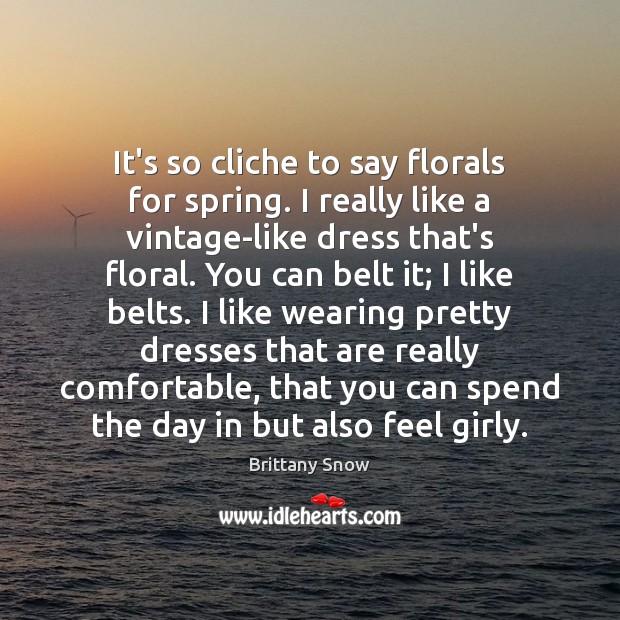It’s so cliche to say florals for spring. I really like a Brittany Snow Picture Quote