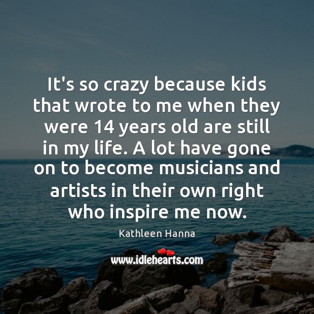 It’s so crazy because kids that wrote to me when they were 14 Kathleen Hanna Picture Quote