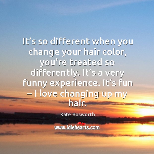 It’s so different when you change your hair color, you’re treated so differently. Kate Bosworth Picture Quote