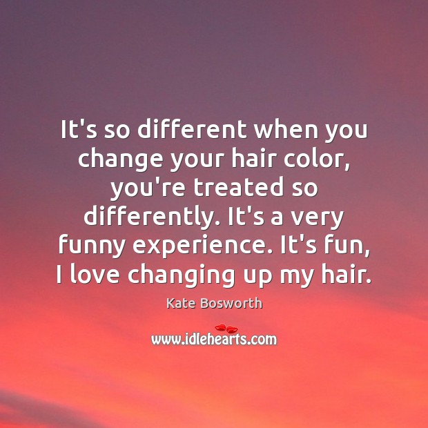 It’s so different when you change your hair color, you’re treated so Kate Bosworth Picture Quote