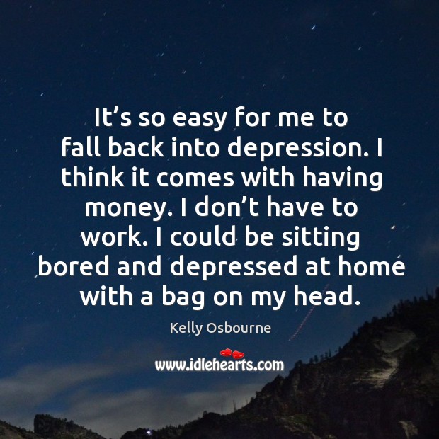 It’s so easy for me to fall back into depression. I think it comes with having money. Image