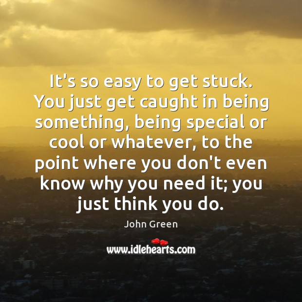 It’s so easy to get stuck. You just get caught in being 