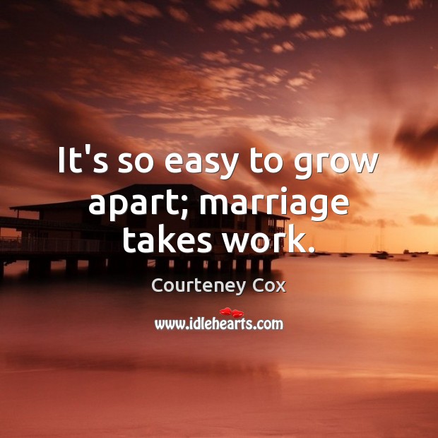 It’s so easy to grow apart; marriage takes work. Courteney Cox Picture Quote