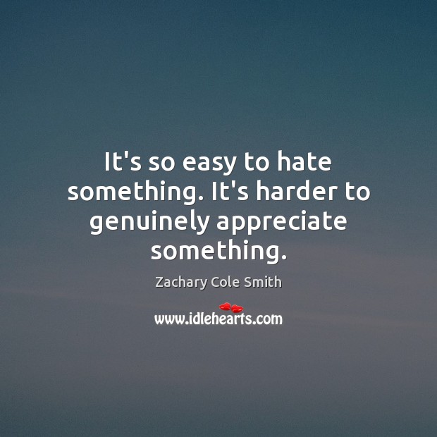 It’s so easy to hate something. It’s harder to genuinely appreciate something. Zachary Cole Smith Picture Quote