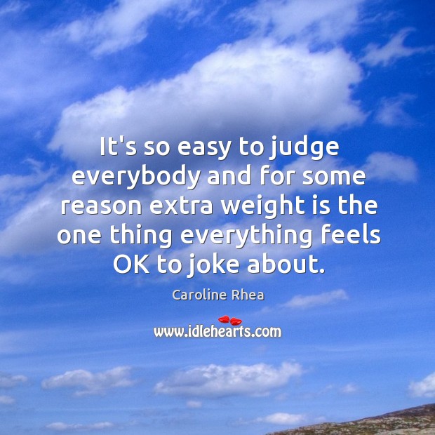 It’s so easy to judge everybody and for some reason extra weight Caroline Rhea Picture Quote