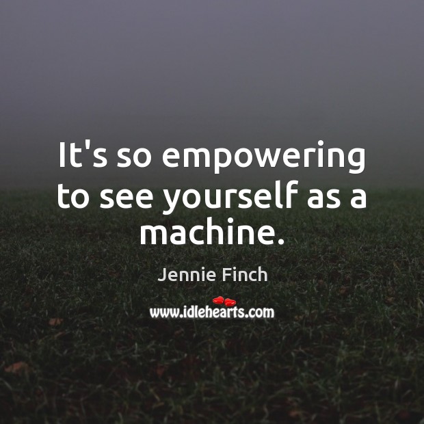 It’s so empowering to see yourself as a machine. Jennie Finch Picture Quote