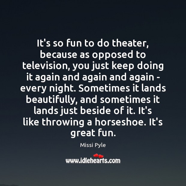It’s so fun to do theater, because as opposed to television, you Missi Pyle Picture Quote