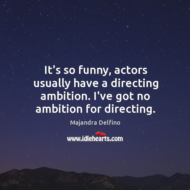 It’s so funny, actors usually have a directing ambition. I’ve got no Image