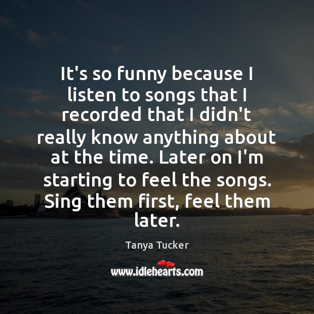 It’s so funny because I listen to songs that I recorded that Tanya Tucker Picture Quote