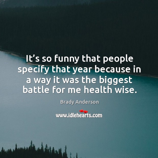 It’s so funny that people specify that year because in a way it was the biggest battle for me health wise. Wise Quotes Image