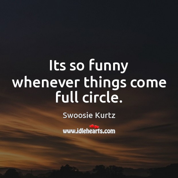 Its so funny whenever things come full circle. Swoosie Kurtz Picture Quote