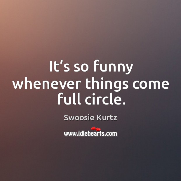 It’s so funny whenever things come full circle. Swoosie Kurtz Picture Quote