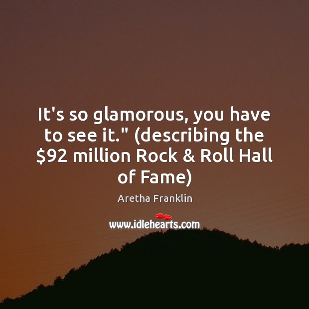 It’s so glamorous, you have to see it.” (describing the $92 million Rock & Image
