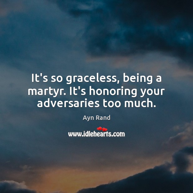 It’s so graceless, being a martyr. It’s honoring your adversaries too much. Ayn Rand Picture Quote