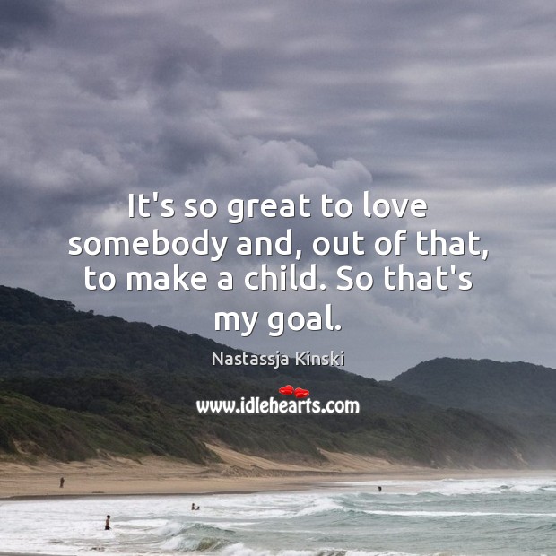 It’s so great to love somebody and, out of that, to make a child. So that’s my goal. Nastassja Kinski Picture Quote