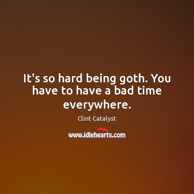 It’s so hard being goth. You have to have a bad time everywhere. Clint Catalyst Picture Quote