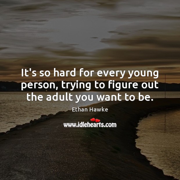 It’s so hard for every young person, trying to figure out the adult you want to be. Ethan Hawke Picture Quote