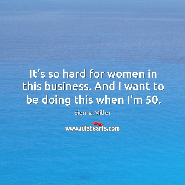 It’s so hard for women in this business. And I want to be doing this when I’m 50. Sienna Miller Picture Quote
