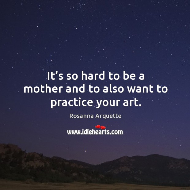 It’s so hard to be a mother and to also want to practice your art. Rosanna Arquette Picture Quote