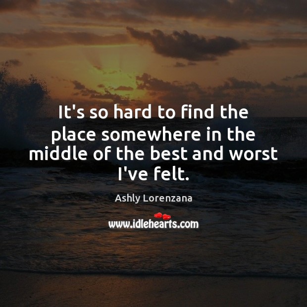 It’s so hard to find the place somewhere in the middle of the best and worst I’ve felt. Ashly Lorenzana Picture Quote