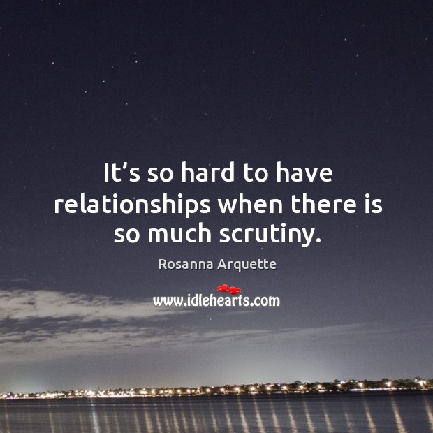 It’s so hard to have relationships when there is so much scrutiny. Rosanna Arquette Picture Quote