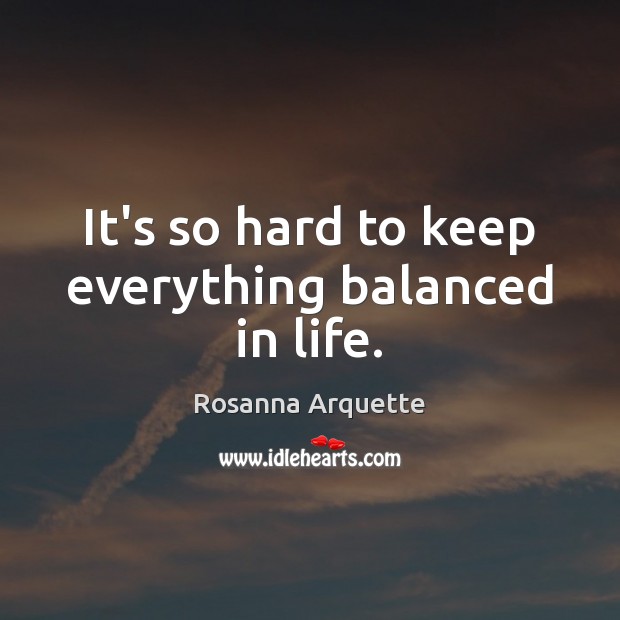 It’s so hard to keep everything balanced in life. Rosanna Arquette Picture Quote