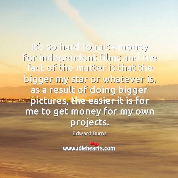 It’s so hard to raise money for independent films and the fact of the matter is that the Edward Burns Picture Quote